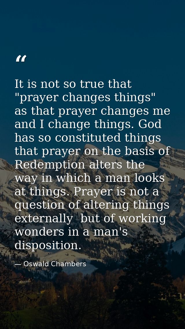 It is not so true that "prayer changes things" as that prayer changes me and I change things. God has so constituted thi — Oswald Chambers