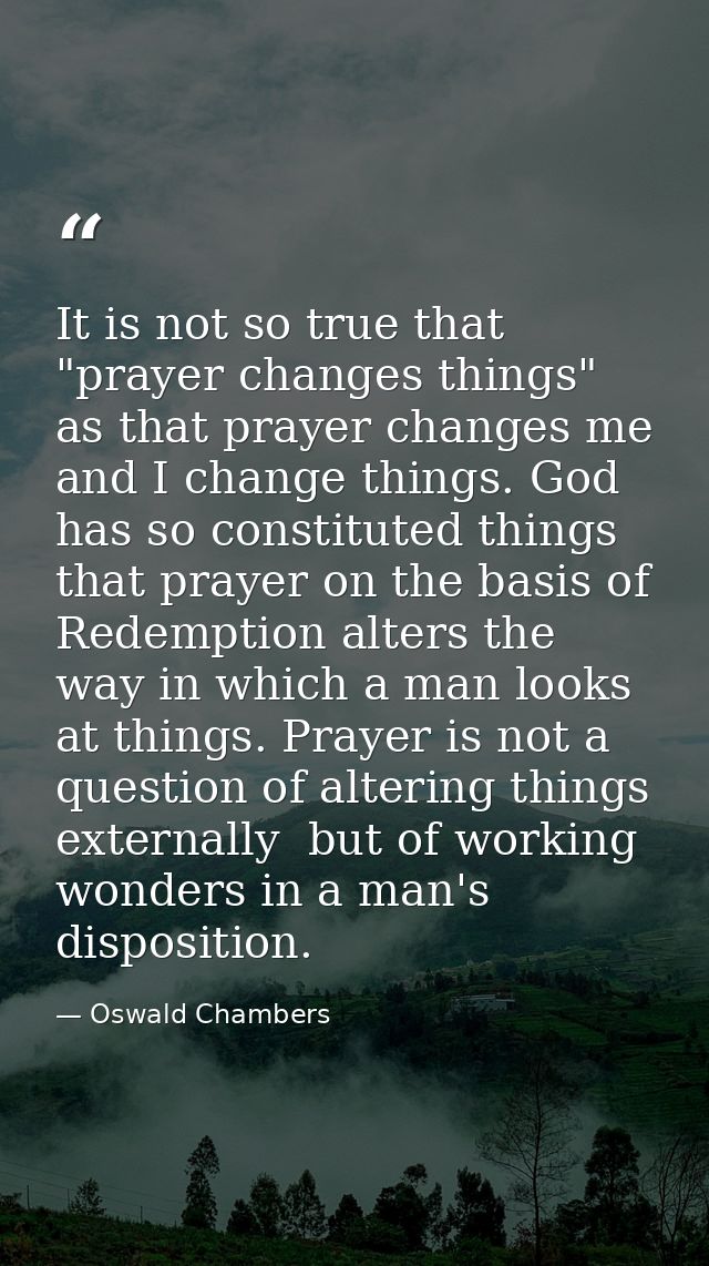 It is not so true that "prayer changes things" as that prayer changes me and I change things. God has so constituted thi — Oswald Chambers