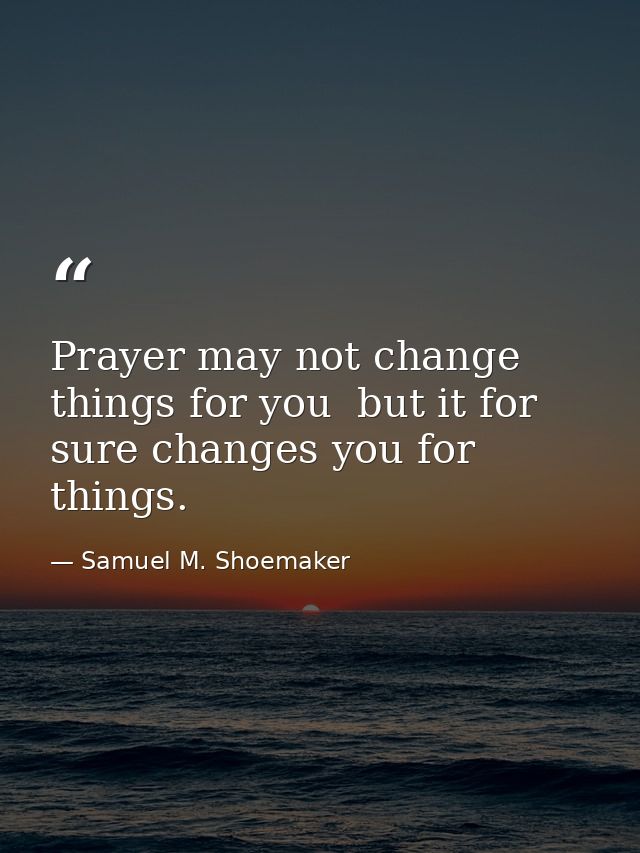 Prayer may not change things for you  but it for sure changes you for things. — Samuel M. Shoemaker