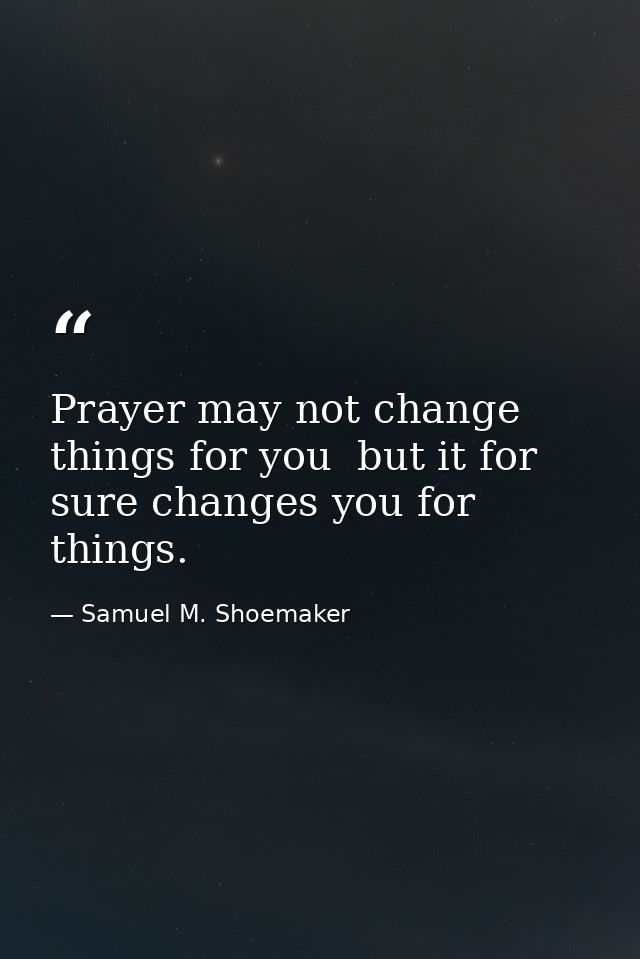 Prayer may not change things for you  but it for sure changes you for things. — Samuel M. Shoemaker