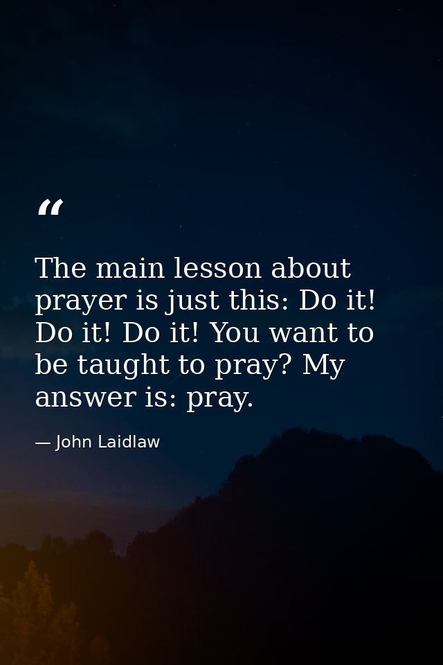 The main lesson about prayer is just this: Do it! Do it! Do it! You want to be taught to pray? My answer is: pray. — John Laidlaw