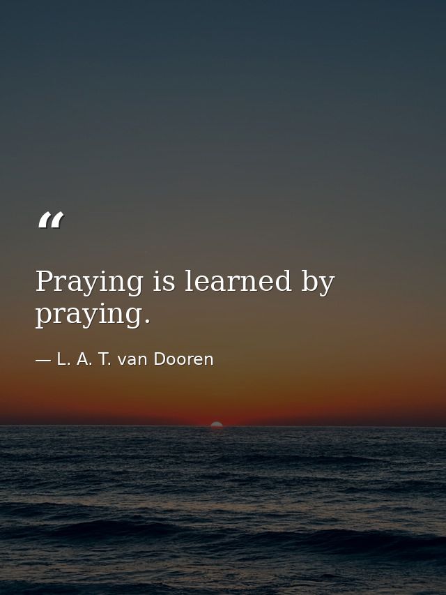 Praying is learned by praying. — L. A. T. van Dooren