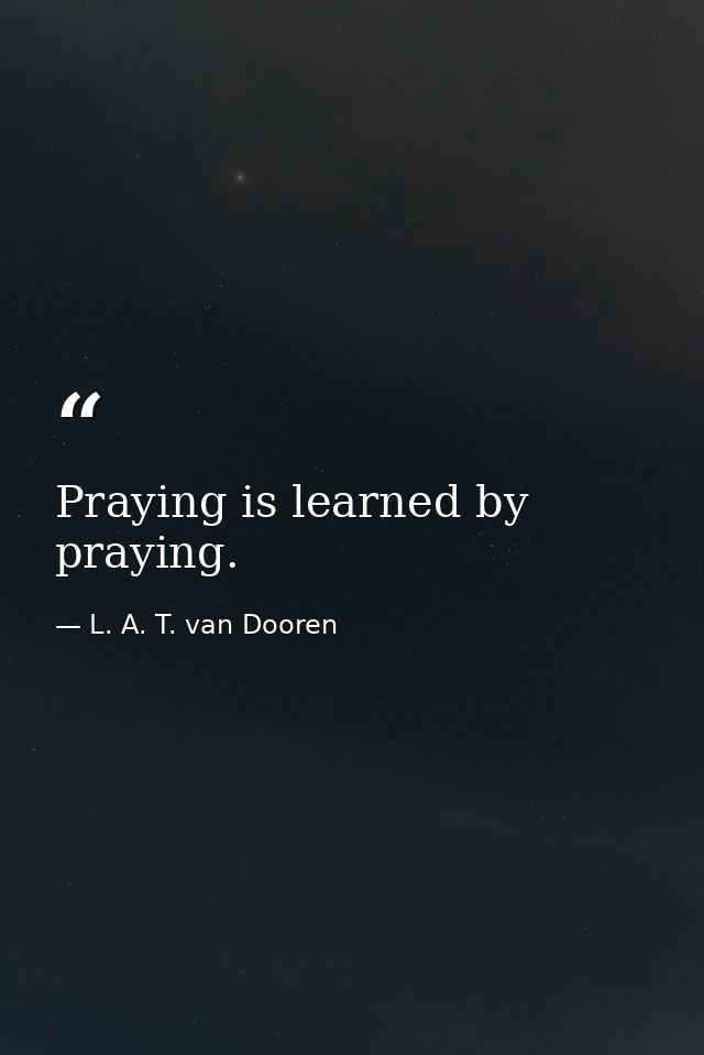 Praying is learned by praying. — L. A. T. van Dooren