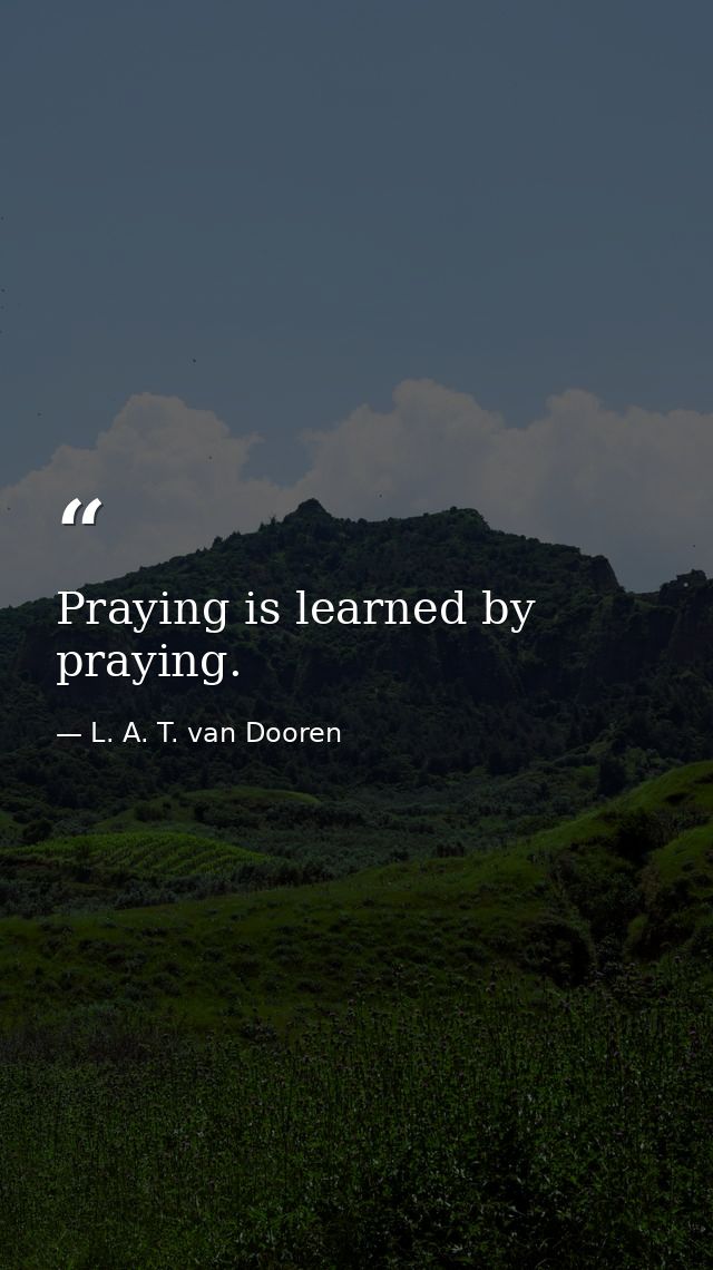 Praying is learned by praying. — L. A. T. van Dooren