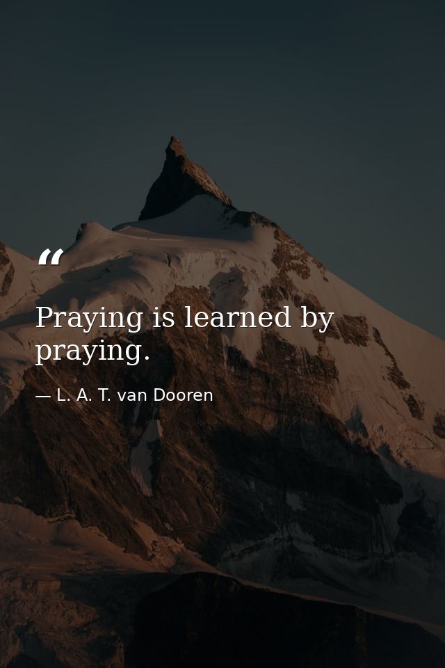 Praying is learned by praying. — L. A. T. van Dooren