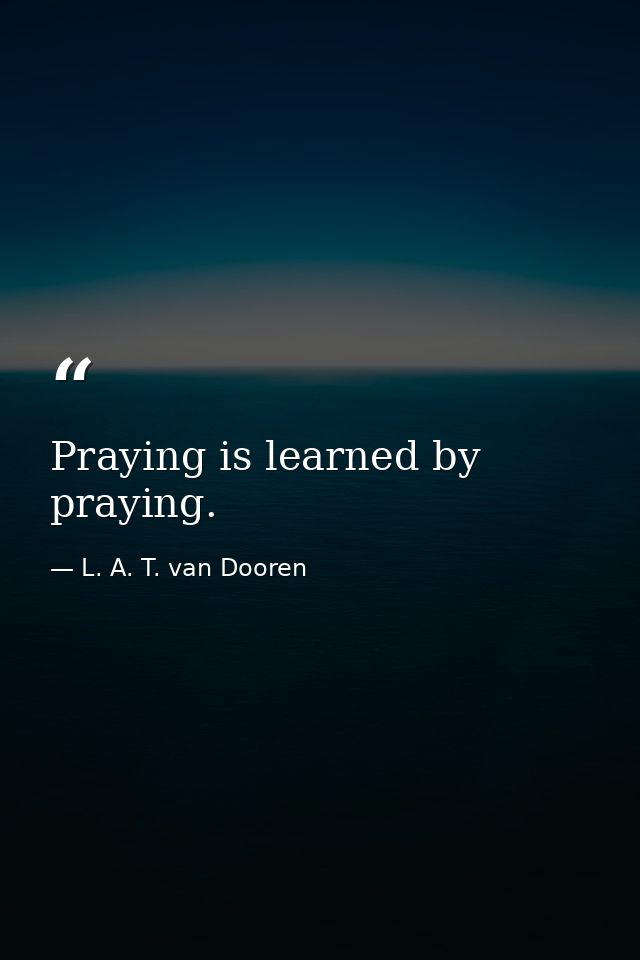 Praying is learned by praying. — L. A. T. van Dooren