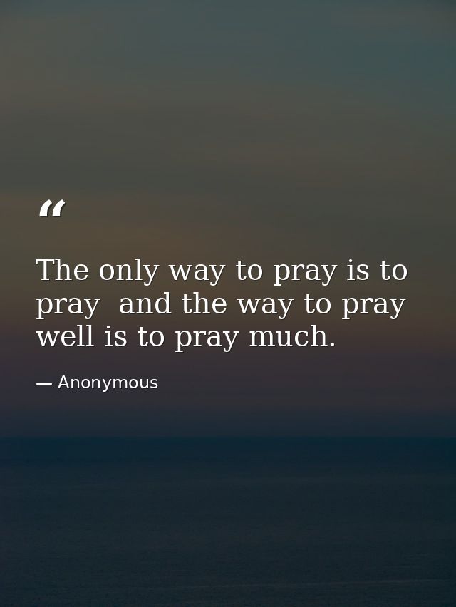 The only way to pray is to pray  and the way to pray well is to pray much. — Anonymous