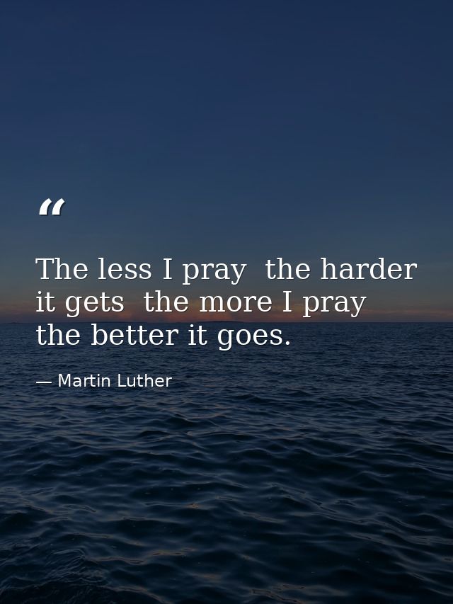The less I pray  the harder it gets  the more I pray  the better it goes. — Martin Luther