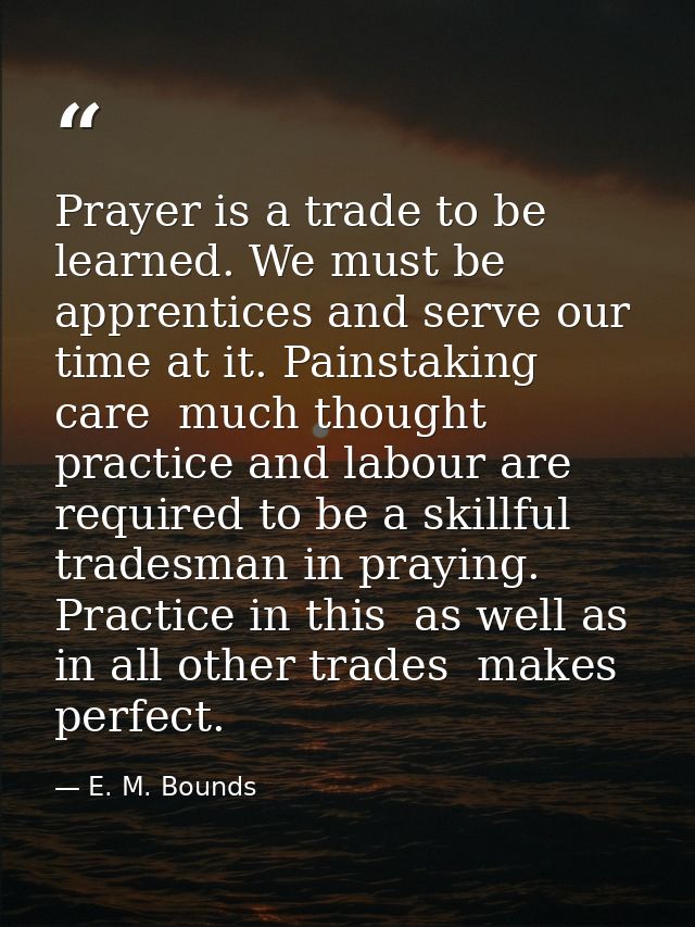 Prayer is a trade to be learned. We must be apprentices and serve our time at it. Painstaking care  much thought  practi — E. M. Bounds