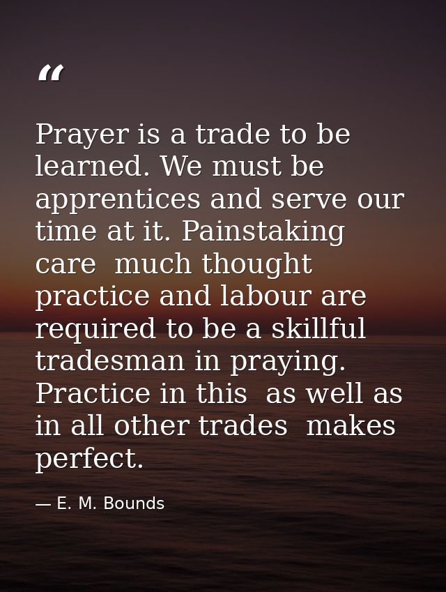 Prayer is a trade to be learned. We must be apprentices and serve our time at it. Painstaking care  much thought  practi — E. M. Bounds