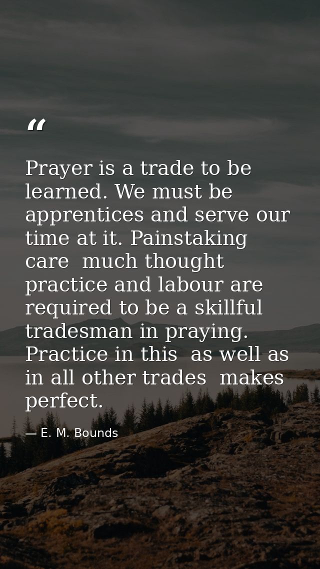 Prayer is a trade to be learned. We must be apprentices and serve our time at it. Painstaking care  much thought  practi — E. M. Bounds