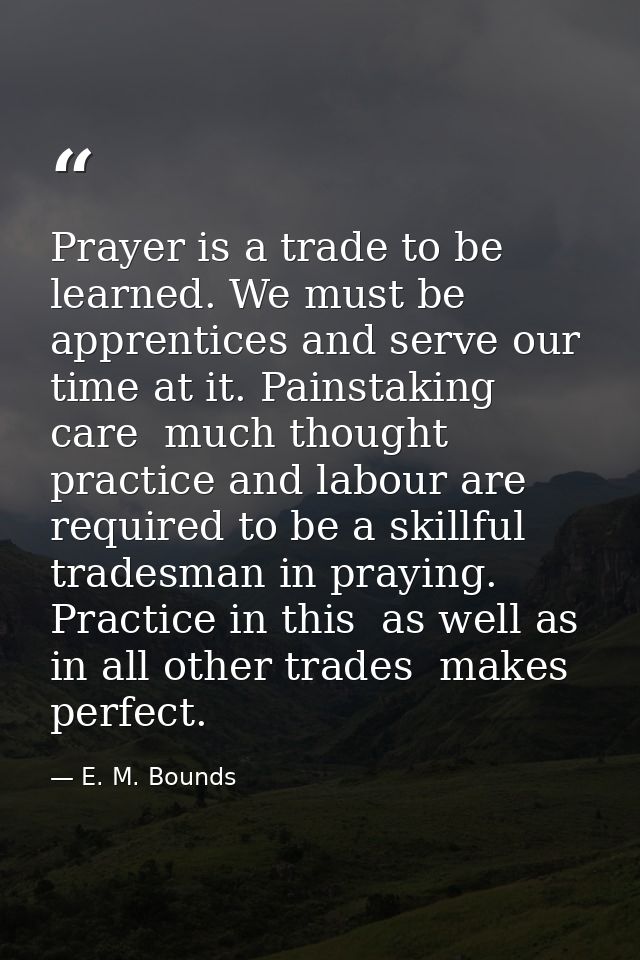 Prayer is a trade to be learned. We must be apprentices and serve our time at it. Painstaking care  much thought  practi — E. M. Bounds