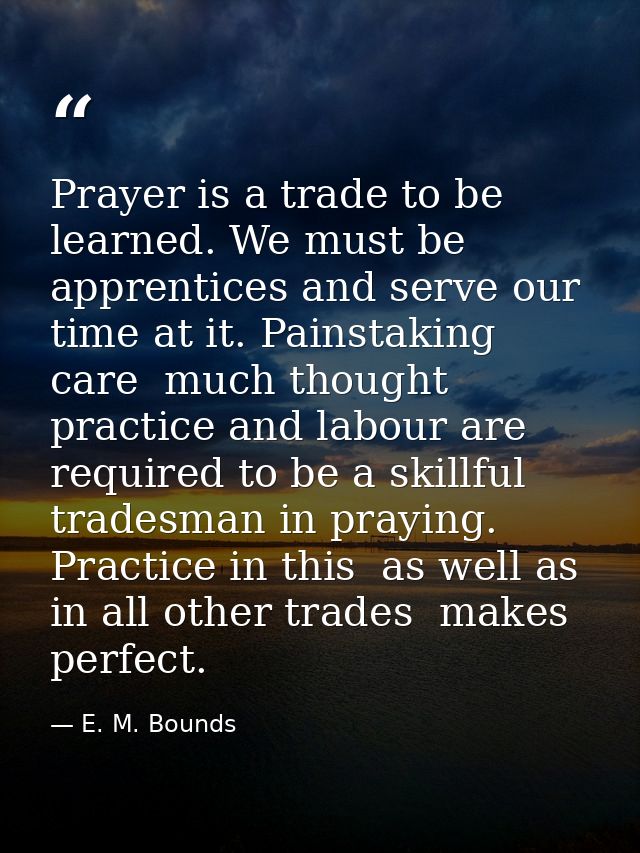 Prayer is a trade to be learned. We must be apprentices and serve our time at it. Painstaking care  much thought  practi — E. M. Bounds
