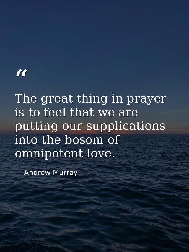 The great thing in prayer is to feel that we are putting our supplications into the bosom of omnipotent love. — Andrew Murray