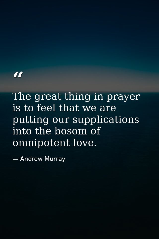 The great thing in prayer is to feel that we are putting our supplications into the bosom of omnipotent love. — Andrew Murray