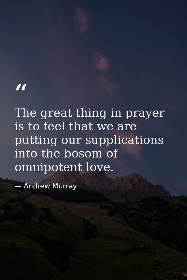 The great thing in prayer is to feel that we are putting our supplications into the bosom of omnipotent love. — Andrew Murray