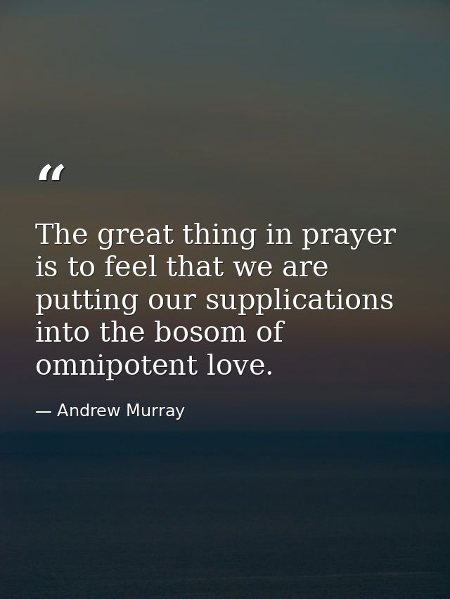 The great thing in prayer is to feel that we are putting our supplications into the bosom of omnipotent love. — Andrew Murray