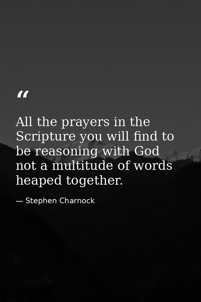 All the prayers in the Scripture you will find to be reasoning with God  not a multitude of words heaped together. — Stephen Charnock
