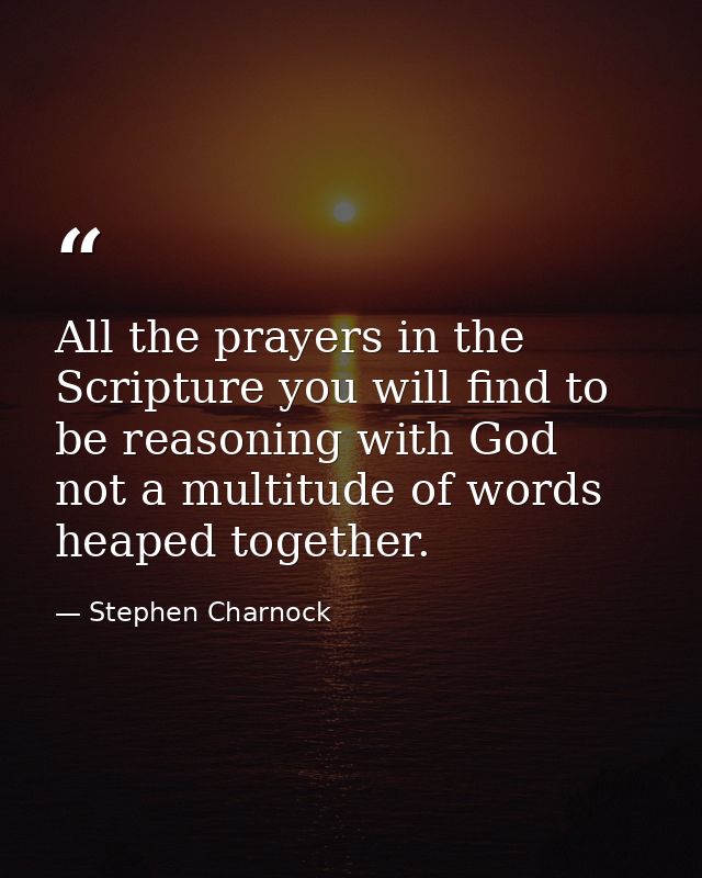 All the prayers in the Scripture you will find to be reasoning with God  not a multitude of words heaped together. — Stephen Charnock