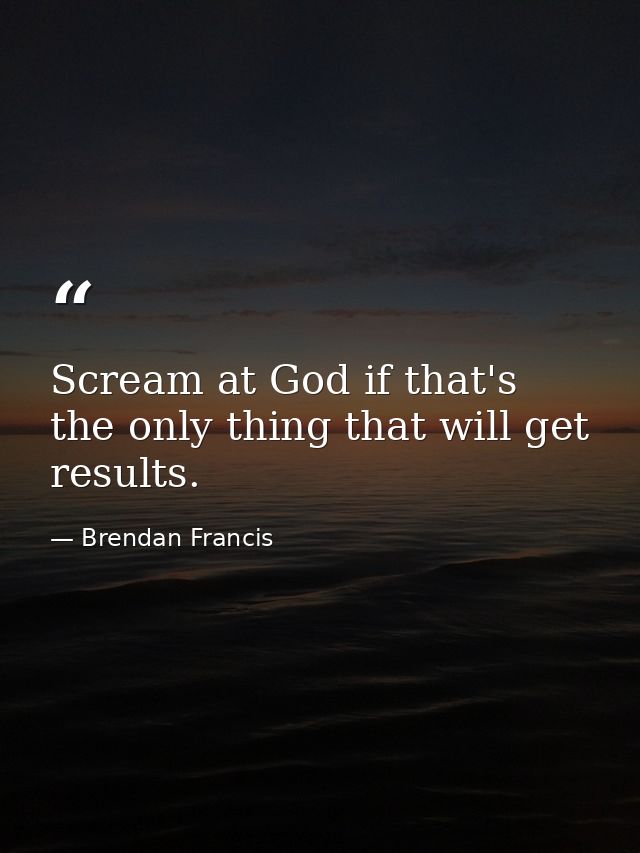 Scream at God if that's the only thing that will get results. — Brendan Francis