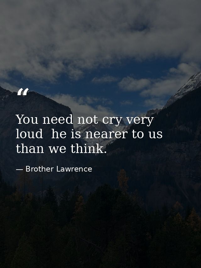 You need not cry very loud  he is nearer to us than we think. — Brother Lawrence