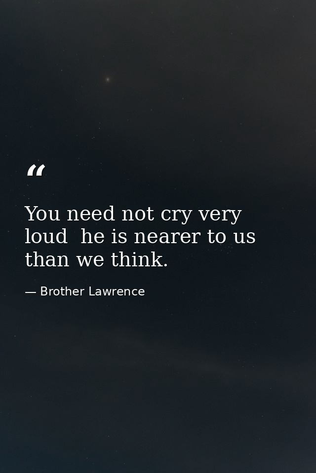 You need not cry very loud  he is nearer to us than we think. — Brother Lawrence