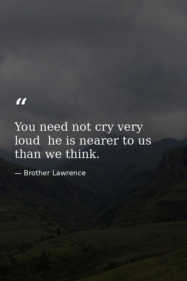 You need not cry very loud  he is nearer to us than we think. — Brother Lawrence