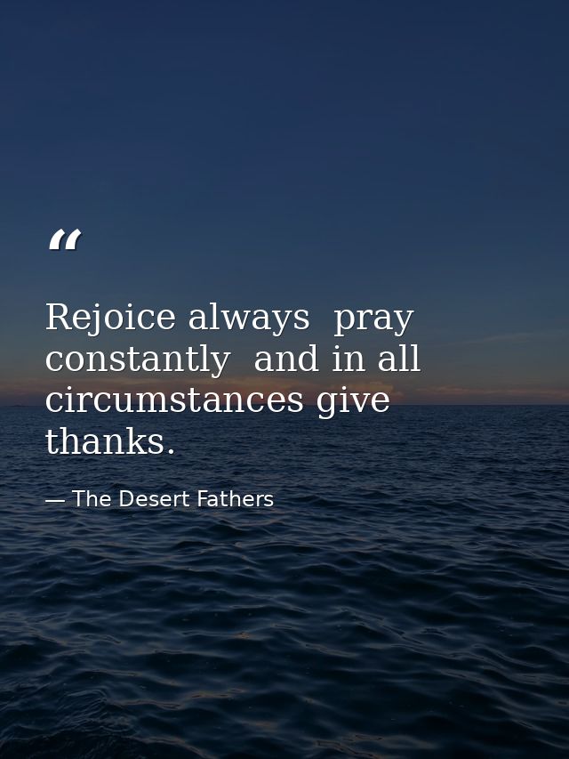 Rejoice always  pray constantly  and in all circumstances give thanks. — The Desert Fathers