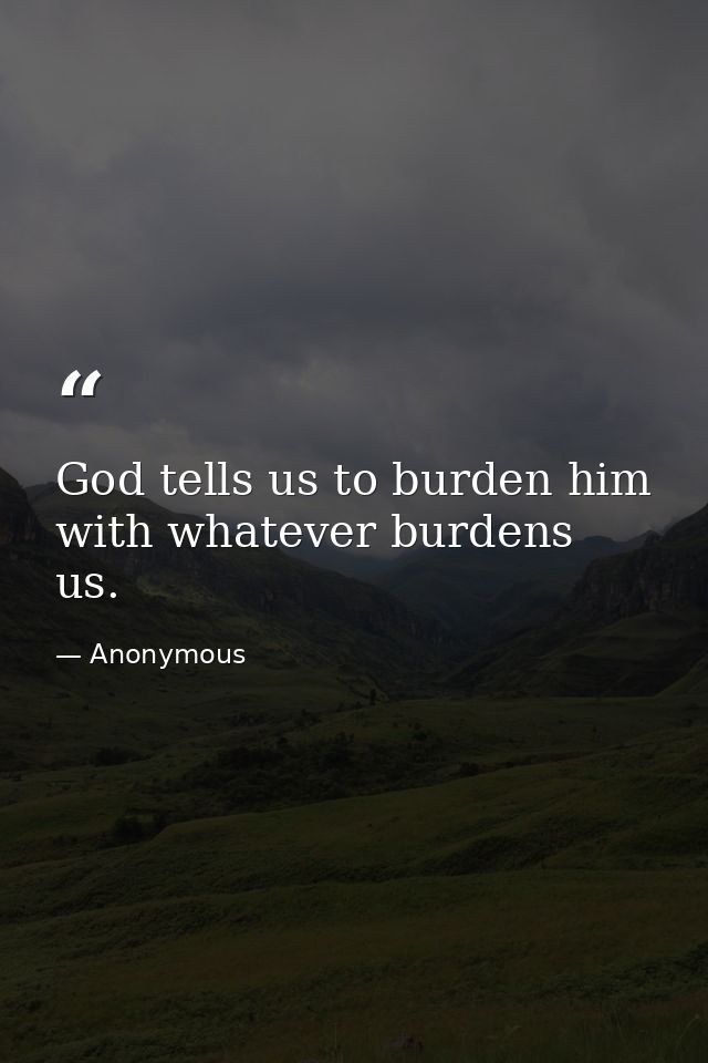 God tells us to burden him with whatever burdens us. — Anonymous