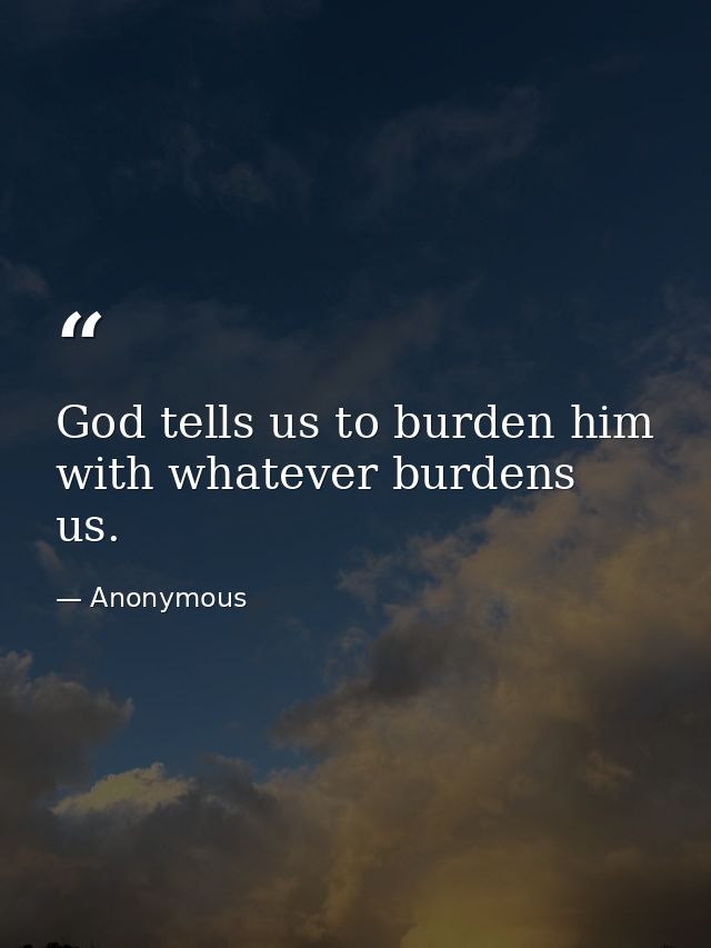 God tells us to burden him with whatever burdens us. — Anonymous