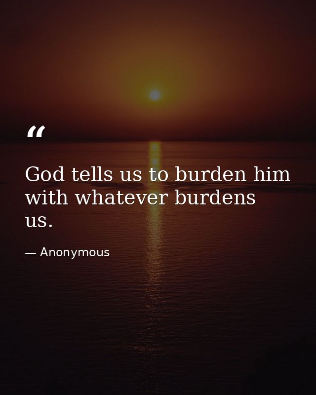 God tells us to burden him with whatever burdens us. — Anonymous