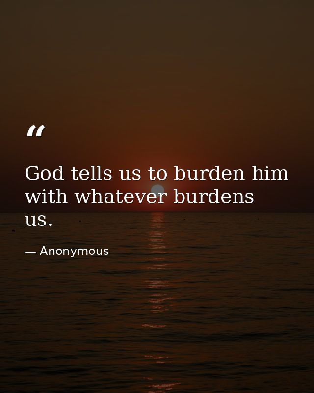 God tells us to burden him with whatever burdens us. — Anonymous