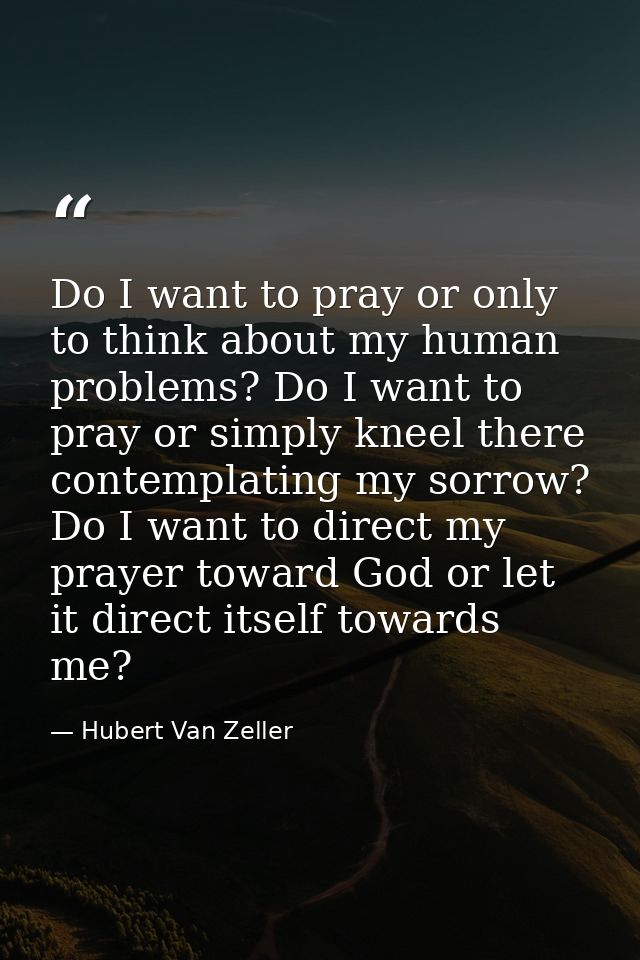 Do I want to pray or only to think about my human problems? Do I want to pray or simply kneel there contemplating my sor — Hubert Van Zeller