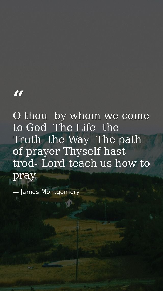 O thou  by whom we come to God  The Life  the Truth  the Way  The path of prayer Thyself hast trod- Lord teach us how to — James Montgomery
