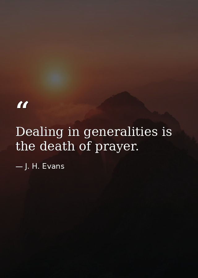Dealing in generalities is the death of prayer. — J. H. Evans