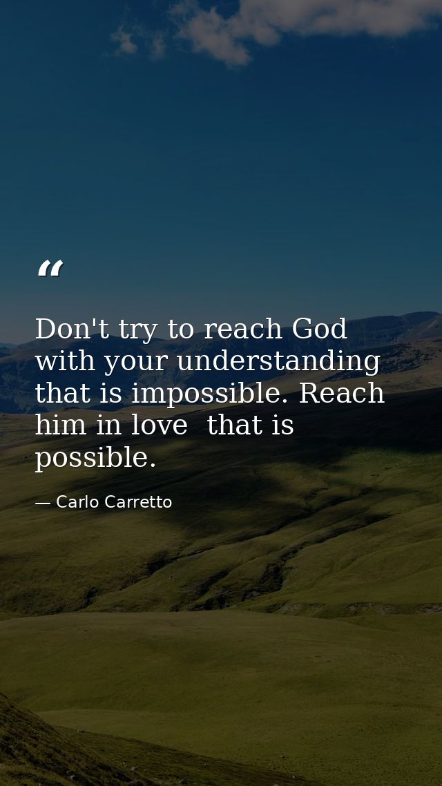 Don't try to reach God with your understanding  that is impossible. Reach him in love  that is possible. — Carlo Carretto