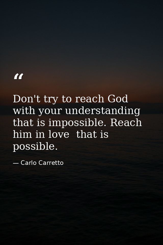 Don't try to reach God with your understanding  that is impossible. Reach him in love  that is possible. — Carlo Carretto