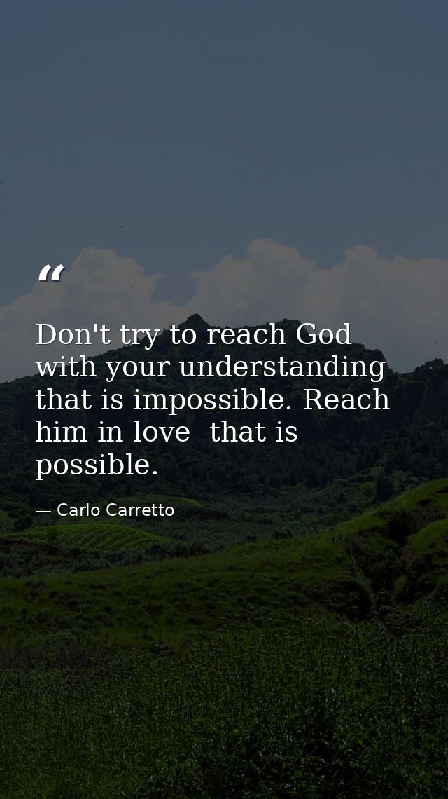 Don't try to reach God with your understanding  that is impossible. Reach him in love  that is possible. — Carlo Carretto