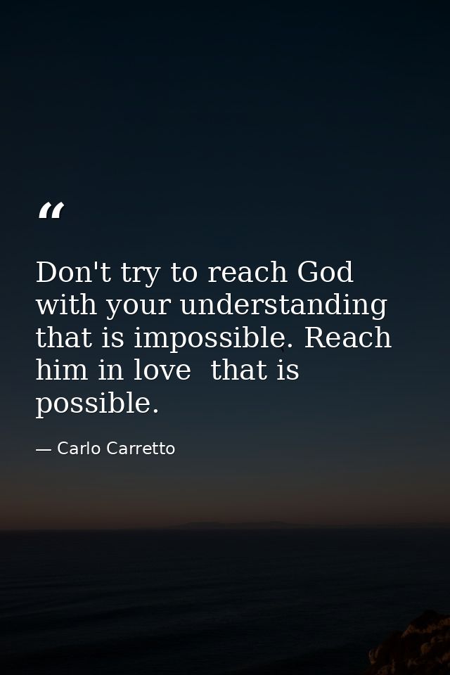 Don't try to reach God with your understanding  that is impossible. Reach him in love  that is possible. — Carlo Carretto