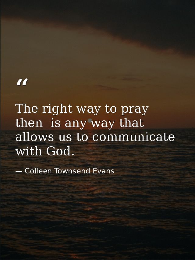 The right way to pray  then  is any way that allows us to communicate with God. — Colleen Townsend Evans