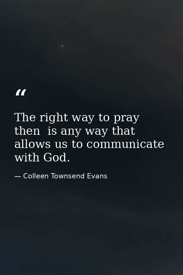 The right way to pray  then  is any way that allows us to communicate with God. — Colleen Townsend Evans
