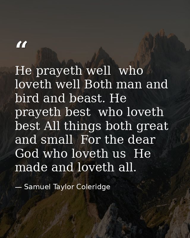 He prayeth well  who loveth well Both man and bird and beast. He prayeth best  who loveth best All things both great and — Samuel Taylor Coleridge