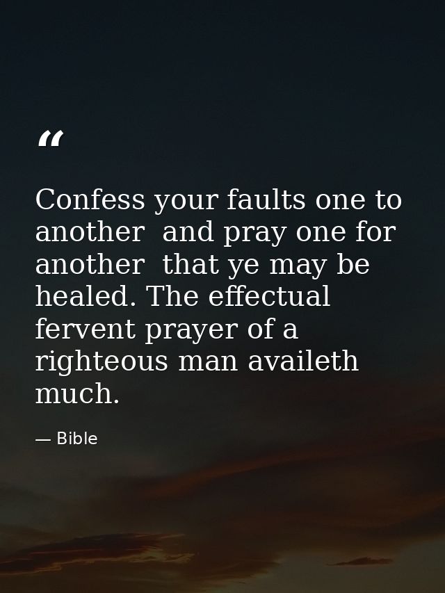 Confess your faults one to another  and pray one for another  that ye may be healed. The effectual  fervent prayer of a  — Bible