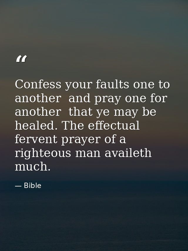 Confess your faults one to another  and pray one for another  that ye may be healed. The effectual  fervent prayer of a  — Bible