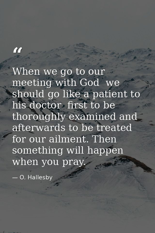 When we go to our meeting with God  we should go like a patient to his doctor  first to be thoroughly examined and after — O. Hallesby