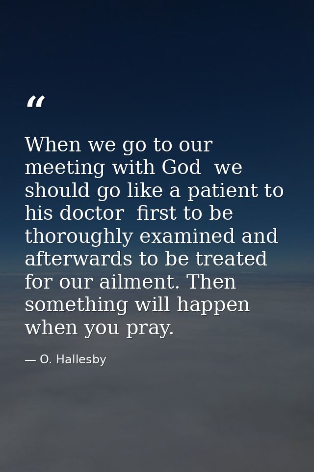 When we go to our meeting with God  we should go like a patient to his doctor  first to be thoroughly examined and after — O. Hallesby