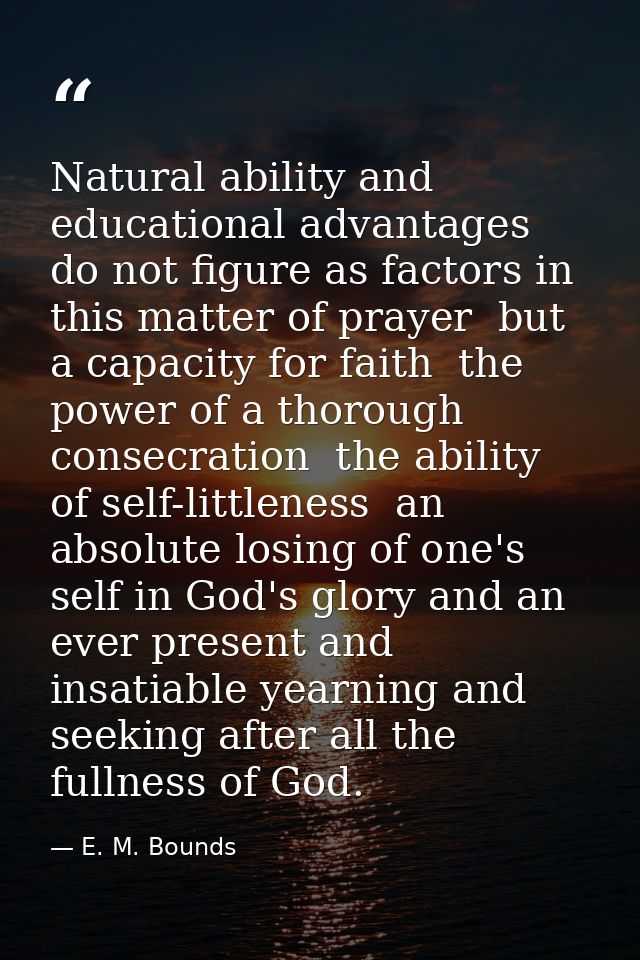 Natural ability and educational advantages do not figure as factors in this matter of prayer  but a capacity for faith   — E. M. Bounds