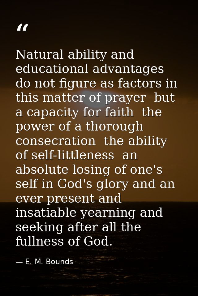 Natural ability and educational advantages do not figure as factors in this matter of prayer  but a capacity for faith   — E. M. Bounds