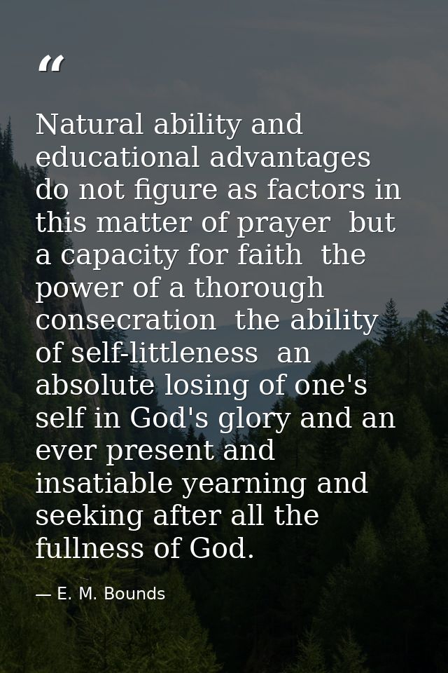 Natural ability and educational advantages do not figure as factors in this matter of prayer  but a capacity for faith   — E. M. Bounds