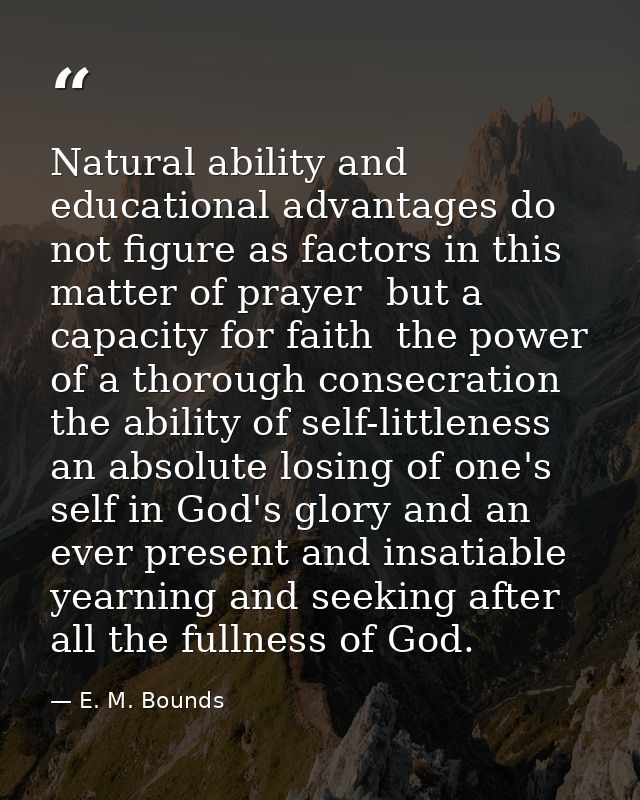 Natural ability and educational advantages do not figure as factors in this matter of prayer  but a capacity for faith   — E. M. Bounds